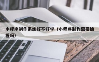 新余小程序制作系统好不好学（小程序制作需要编程吗）