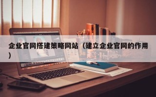 新余企业官网搭建策略网站（建立企业官网的作用）