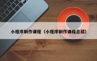 新余小程序制作课程（小程序制作课程总结）