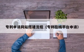 新余专利申请网站搭建流程（专利在线平台申请）