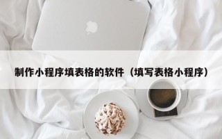 新余制作小程序填表格的软件（填写表格小程序）