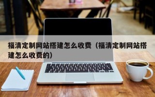 新余福清定制网站搭建怎么收费（福清定制网站搭建怎么收费的）