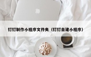 新余钉钉制作小程序文件夹（钉钉自建小程序）