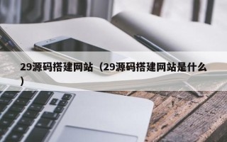 新余29源码搭建网站（29源码搭建网站是什么）