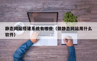 新余静态网站搭建系统有哪些（做静态网站用什么软件）