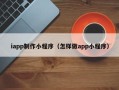新余iapp制作小程序（怎样做app小程序）