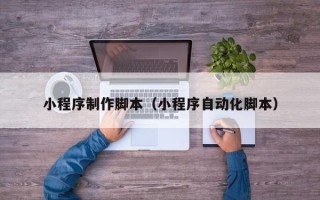 新余小程序制作脚本（小程序自动化脚本）