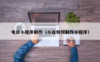 新余电白小程序制作（小白如何制作小程序）