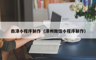 新余南漳小程序制作（漳州微信小程序制作）