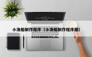 新余小渔船制作程序（小渔船制作程序图）