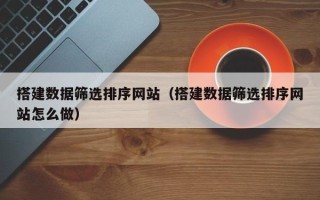 新余搭建数据筛选排序网站（搭建数据筛选排序网站怎么做）