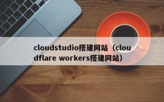 新余cloudstudio搭建网站（cloudflare workers搭建网站）