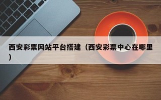 新余西安彩票网站平台搭建（西安彩票中心在哪里）
