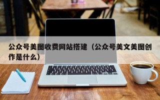 新余公众号美图收费网站搭建（公众号美文美图创作是什么）