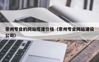 新余常州专业的网站搭建价格（常州专业网站建设公司）