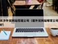 新余长沙外贸网站搭建公司（建外贸网站哪家公司好）