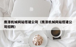 新余鹰潭机械网站搭建公司（鹰潭机械网站搭建公司招聘）