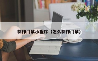 新余制作门禁小程序（怎么制作门禁）